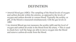 DEFINITION
• Arterial blood gas (ABG): The sampling of the blood levels of oxygen 
and carbon dioxide within the arteries, as