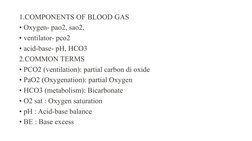 1.COMPONENTS OF BLOOD GAS 
• Oxygen- pao2, sao2, 
• ventilator- pco2 
• acid-base- pH, HCO3 
2.COMMON TERMS 
• PCO2 (ventilat
