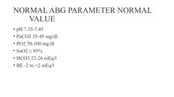 NORMAL ABG PARAMETER NORMAL     
        VALUE 
• pH 7.35-7.45 
• PaCO2 35-45 mg/dl 
• PO2 70-100 mg/dl 
• SaO2 ≥ 93% 
• HCO3
