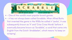 - One of the world’s most popular board-games.
- it has not always been called Scrabble. When Alfred Butts
first invented the