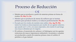
Proceso de Reducción
Metales que se producen a partir de materias primas en forma de 
óxidos: Fe, Mn, Cr, Sn.
Metales que