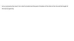 Let us summarize the result. For a short circuited stub the point of location of the stub on the line and the length of 
the