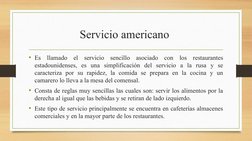 Servicio americano 
• Es llamado el servicio sencillo asociado con los restaurantes 
estadounidenses, es una simplificación d