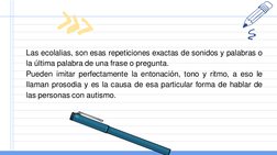 Las ecolalias, son esas repeticiones exactas de sonidos y palabras o
la última palabra de una frase o pregunta.
Pueden imitar