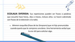 ECOLALIA DIFERIDA: Sus repeticiones pueden ser frases o palabras
que escuchó hace horas, días o meses, incluso años. Lo hacen