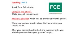 Speaking Part 2
Speak for a full minute.
Compare two photos.
(Make general comparisons)
Answer a question which will be print