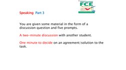Speaking Part 3
You are given some material in the form of a 
discussion question and five prompts.
A two-minute discussion w