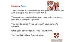 Speaking Part 4
The examiner asks you both of you questions connected
with the topic you discussed in Part 3.
The questions m