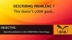 DESCRIBING PROBLEMS 1
This doesn’t LOOK good…
OBJECTIVE:
Describe problems in the CONDITION of the things. 
