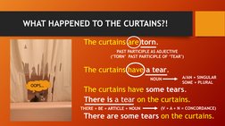 WHAT HAPPENED TO THE CURTAINS?!
OOPS…
The curtains are torn.
The curtains have a tear.
There is a tear on the curtains.
PAST