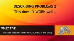 DESCRIBING PROBLEMS 2
This doesn’t WORK well…
OBJECTIVE:
Describe problems in the FUNCTIONING of the things. 
