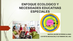 ENFOQUE ECOLOGICO Y 
NECESIDADES EDUCATIVAS 
ESPECIALES
MARTHA JAILENE GUTIÉRREZ ALONZO
LOS REYES MICHOACÁN,27 DE FEBRERO DEL