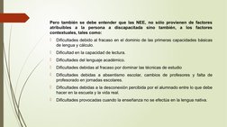 Pero también se debe entender que las NEE, no sólo provienen de factores 
atribuibles a la persona a discapacitada sino tambi