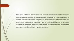 Esta teoría enfatiza la manera en que el ambiente ejerce sobre el niño una acción 
continua y permanente, por lo que es neces