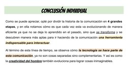 CONCLUSIÓN INDIVIDUAL
Como se puede apreciar, opté por dividir la historia de la comunicación en 4 grandes 
etapas, y en ella