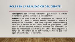 ROLES EN LA REALIZACIÓN DEL DEBATE:
• Participantes: son aquellos estudiantes que realizan el debate, 
tomando una  postura e
