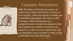 Company Description
Milk Tea Shop will be the go to place for 
coffee lovers and sweet lovers. It is plan to 
serve quality c