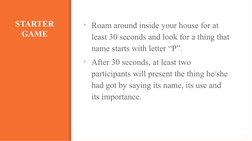 STARTER 
GAME
▪Roam around inside your house for at 
least 30 seconds and look for a thing that 
name starts with letter “P”.