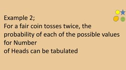 Example 2;
For a fair coin tosses twice, the 
probability of each of the possible values 
for Number
of Heads can be tabulate