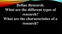 Define Research.
What are the different types of 
research?
What are the characteristics of a 
research?
