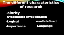The different characteristics 
of research
-clarity
-well-defined
-Systematic Investigation
-Logical
-Importance
-Language
