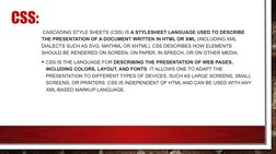 CSS:
 CASCADING STYLE SHEETS (CSS) IS A STYLESHEET LANGUAGE USED TO DESCRIBE 
THE PRESENTATION OF A DOCUMENT WRITTEN IN HTML