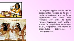 • Las mujeres egipcias hacían uso de 
desodorantes, tónicos de la piel y 
capilares, ungüentos y un sin fin de 
ingredientes,