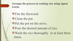 Arrange the process in cooking rice using signal 
words. 
Fire the firewood. 
Clean the pot.
Put the pot on the stove.
Po