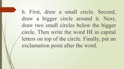 b. First, draw a small circle. Second, 
draw a bigger circle around it. Next, 
draw two small circles below the bigger 
circl