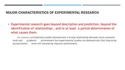 MAJOR CHARACTERISTICS OF EXPERIMENTAL RESEARCH
Experimental research goes beyond description and prediction, beyond the 
ide