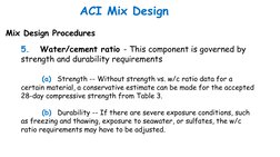 ACI Mix Design
Mix Design Procedures
5.   Water/cement ratio - This component is governed by 
strength and durability require