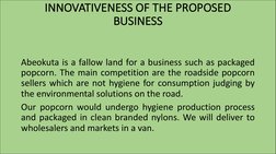 INNOVATIVENESS OF THE PROPOSED 
BUSINESS
Abeokuta is a fallow land for a business such as packaged
popcorn. The main competit