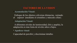 FACTORES DE LA VISION
• Acomodación Visual:
  Enfoque de los objetos a diversas distancias, variando 
el    espesor  (mediant