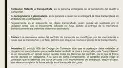 Porteador, fletante o transportista, es la persona encargada de la conducción del objeto a 
transportar. 
Y, consignatario o