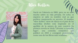 Alice Kellen
Nació en Valencia en 1989, pero no se sabe
mucho sobre su vida privada. De echo, ni
siquiera se sabe su nombre r