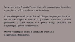 Segundo o autor Edwaldo Pereira Lima, o livro-reportagem é a melhor
expressão da união entre literatura e jornalismo.
Apesar