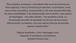 "Num primeiro movimento, o jornalismo bebe na fonte da literatura.
Num segundo, é esta [a literatura] que descobre, no jornal