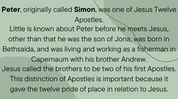 Peter, originally called Simon, was one of Jesus Twelve
Apostles.
Little is known about Peter before he meets Jesus,
other th