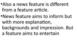 •Also a news feature is different 
from a feature article.
•News feature aims to inform but 
with more explanation, 
backgrou