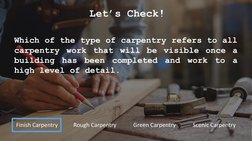 Let’s Check!
Which of the type of carpentry refers to all
carpentry
work that will be visible once a
building
has
been
comple