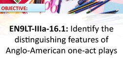OBJECTIVE:
EN9LT-IIIa-16.1: Identify the 
distinguishing features of 
Anglo-American one-act plays
