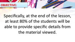 OBJECTIVE:
Specifically, at the end of the lesson, 
at least 80% of the students will be 
able to provide specific details fr
