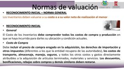 Normas de valuación
• RECONOCIMIENTO INICIAL – NORMA GENERAL
Los Inventarios deben valuarse a su costo o a su valor neto de r