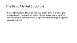 The Basic Market Structure
• Break of Structure: This is also known as the BOS. It is when the 
market breaks the previous hi