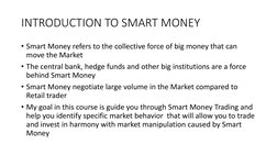 INTRODUCTION TO SMART MONEY
• Smart Money refers to the collective force of big money that can 
move the Market
• The central