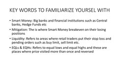 KEY WORDS TO FAMILIARIZE YOURSEL WITH
• Smart Money: Big banks and financial institutions such as Central 
banks, Hedge Funds