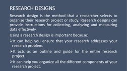 RESEARCH DESIGNS
Research design is the method that a researcher selects to
organize their research project or study. Researc