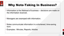 Why Note-Taking In Business?
• Information is the lifeblood of business – decisions are made on 
the information received.
•