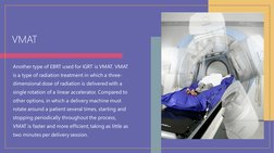 VMAT
Another type of EBRT used for IGRT is VMAT. VMAT 
is a type of radiation treatment in which a three-
dimensional dose of