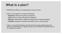 • APM BoK 5ed defines it an intended future course of action. 
• A plan in its simplest form contains the following: 
• Objec